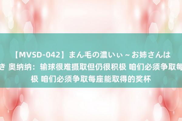 【MVSD-042】まん毛の濃いぃ～お姉さんは生中出しがお好き 奥纳纳：输球很难摄取但仍很积极 咱们必须争取每座能取得的奖杯