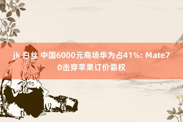 jk 白丝 中国6000元商场华为占41%: Mate70击穿苹果订价霸权