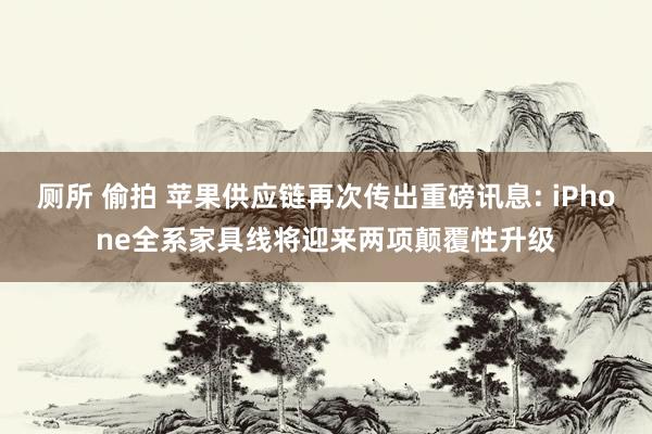 厕所 偷拍 苹果供应链再次传出重磅讯息: iPhone全系家具线将迎来两项颠覆性升级