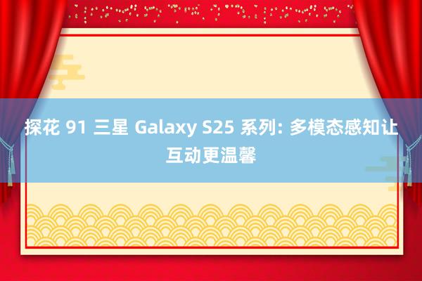 探花 91 三星 Galaxy S25 系列: 多模态感知让互动更温馨