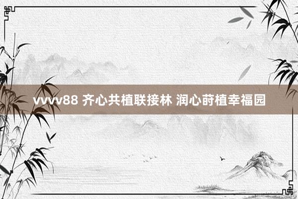 vvvv88 齐心共植联接林 润心莳植幸福园