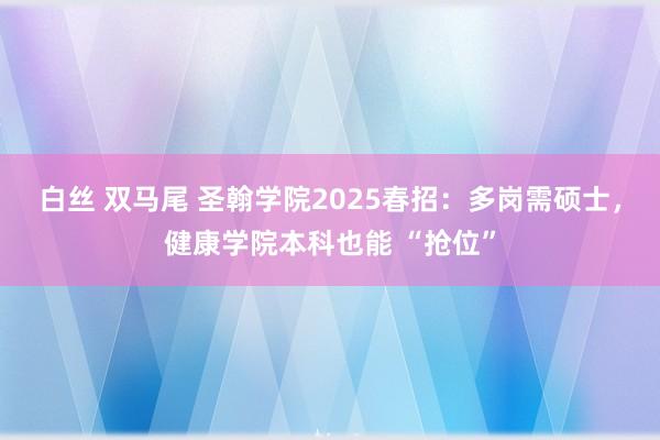 白丝 双马尾 圣翰学院2025春招：多岗需硕士，健康学院本科也能 “抢位”