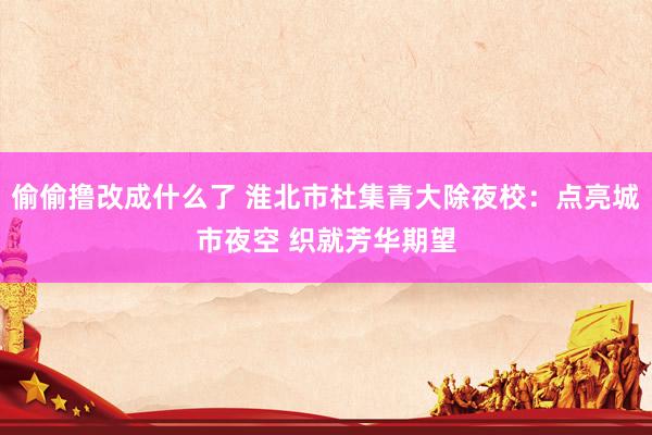 偷偷撸改成什么了 淮北市杜集青大除夜校：点亮城市夜空 织就芳华期望