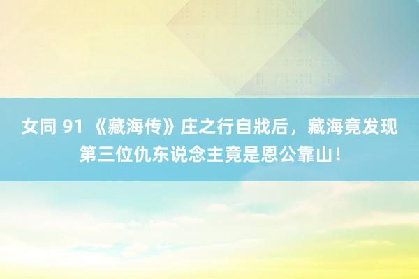 女同 91 《藏海传》庄之行自戕后，藏海竟发现第三位仇东说念主竟是恩公靠山！