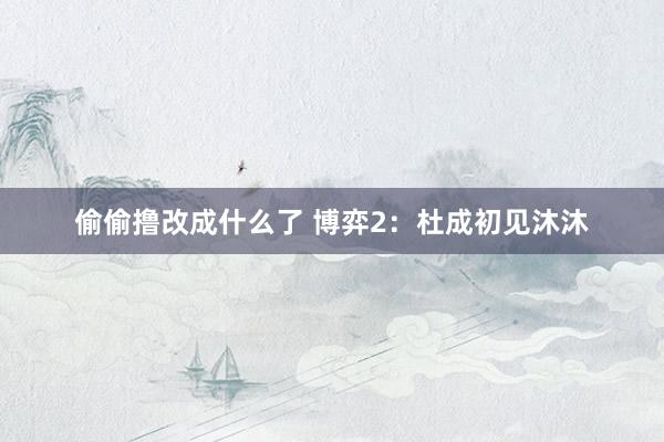 偷偷撸改成什么了 博弈2：杜成初见沐沐