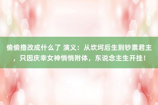 偷偷撸改成什么了 演义：从坎坷后生到钞票君主，只因庆幸女神悄悄附体，东说念主生开挂！