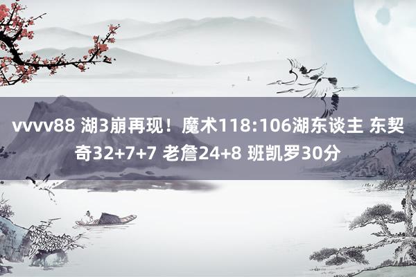 vvvv88 湖3崩再现！魔术118:106湖东谈主 东契奇32+7+7 老詹24+8 班凯罗30分