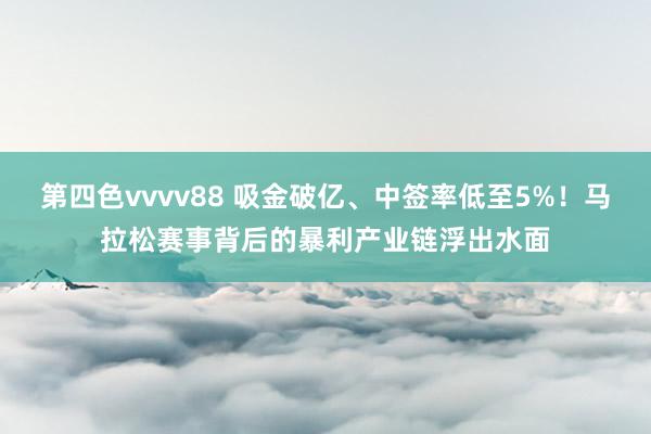 第四色vvvv88 吸金破亿、中签率低至5%！马拉松赛事背后的暴利产业链浮出水面