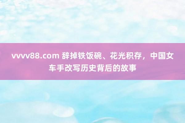 vvvv88.com 辞掉铁饭碗、花光积存，中国女车手改写历史背后的故事