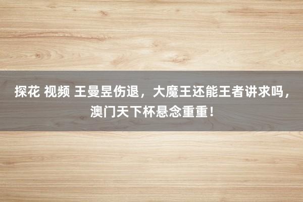 探花 视频 王曼昱伤退，大魔王还能王者讲求吗，澳门天下杯悬念重重！