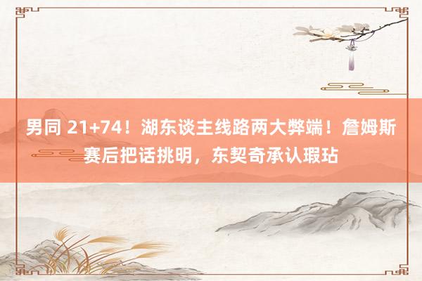 男同 21+74！湖东谈主线路两大弊端！詹姆斯赛后把话挑明，东契奇承认瑕玷
