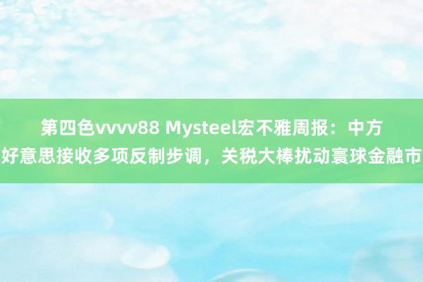 第四色vvvv88 Mysteel宏不雅周报：中方对好意思接收多项反制步调，关税大棒扰动寰球金融市集