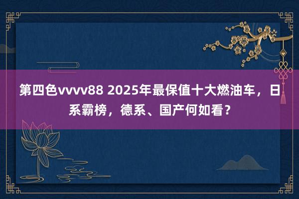 第四色vvvv88 2025年最保值十大燃油车，日系霸榜，德系、国产何如看？