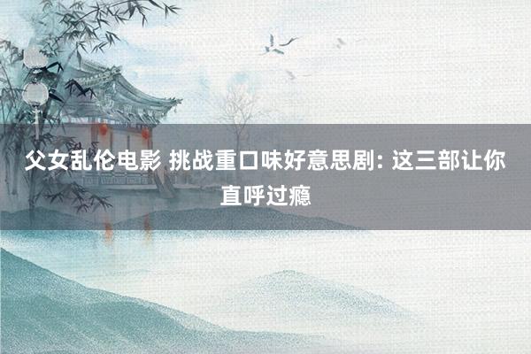 父女乱伦电影 挑战重口味好意思剧: 这三部让你直呼过瘾