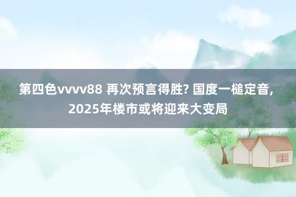 第四色vvvv88 再次预言得胜? 国度一槌定音， 2025年楼市或将迎来大变局