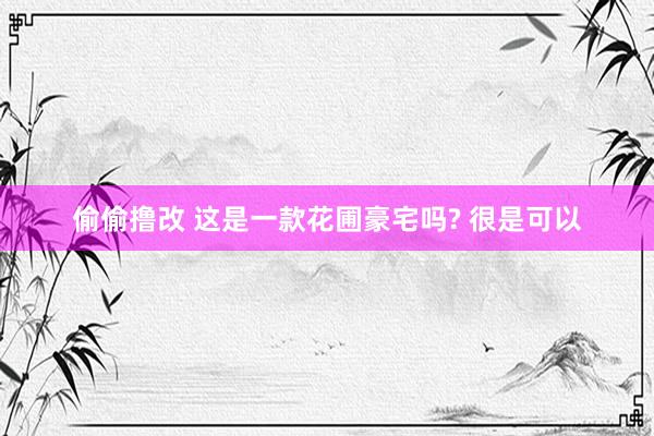 偷偷撸改 这是一款花圃豪宅吗? 很是可以