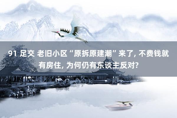 91 足交 老旧小区“原拆原建潮”来了， 不费钱就有房住， 为何仍有东谈主反对?