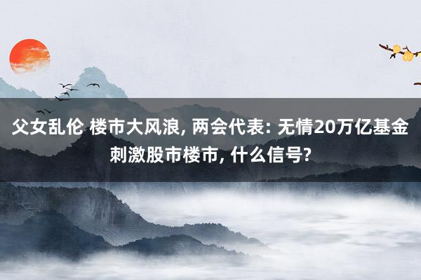 父女乱伦 楼市大风浪， 两会代表: 无情20万亿基金刺激股市楼市， 什么信号?