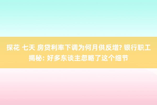 探花 七天 房贷利率下调为何月供反增? 银行职工揭秘: 好多东谈主忽略了这个细节