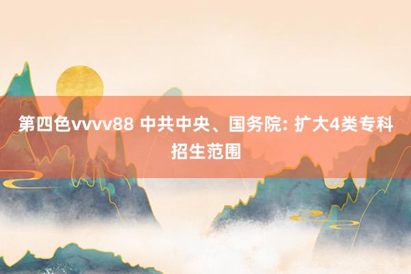 第四色vvvv88 中共中央、国务院: 扩大4类专科招生范围