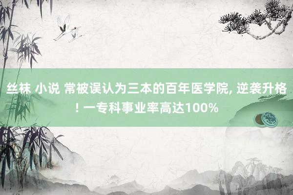 丝袜 小说 常被误认为三本的百年医学院， 逆袭升格! 一专科事业率高达100%
