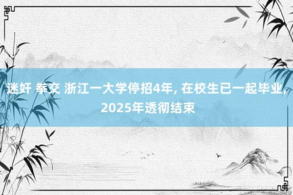 迷奸 拳交 浙江一大学停招4年， 在校生已一起毕业， 2025年透彻结束