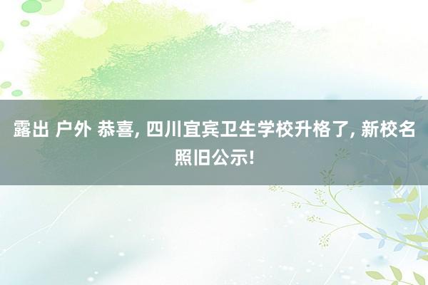 露出 户外 恭喜， 四川宜宾卫生学校升格了， 新校名照旧公示!