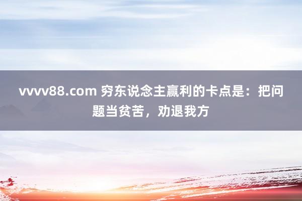 vvvv88.com 穷东说念主赢利的卡点是：把问题当贫苦，劝退我方