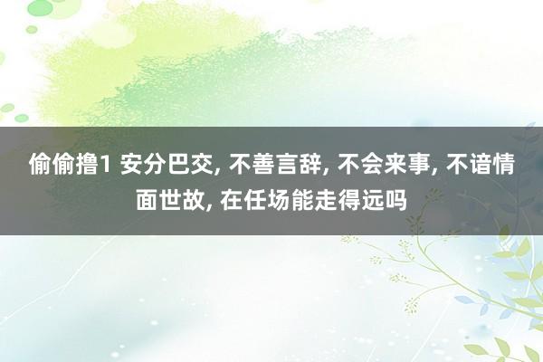 偷偷撸1 安分巴交， 不善言辞， 不会来事， 不谙情面世故， 在任场能走得远吗