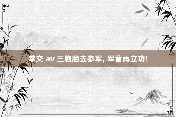拳交 av 三胞胎去参军， 军营再立功!
