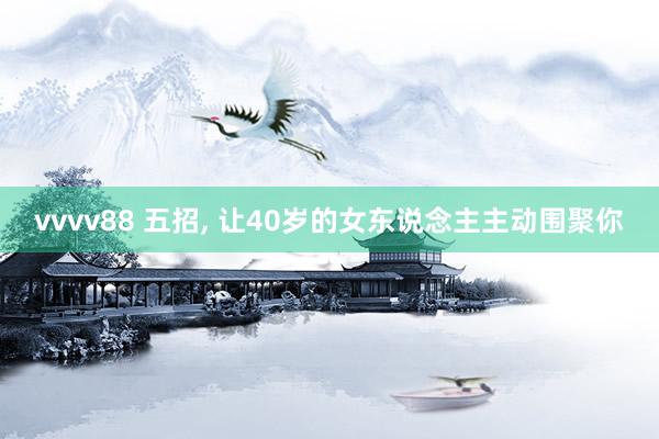 vvvv88 五招， 让40岁的女东说念主主动围聚你
