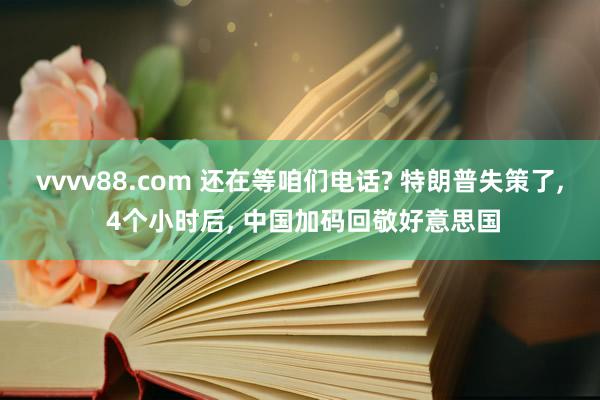 vvvv88.com 还在等咱们电话? 特朗普失策了， 4个小时后， 中国加码回敬好意思国