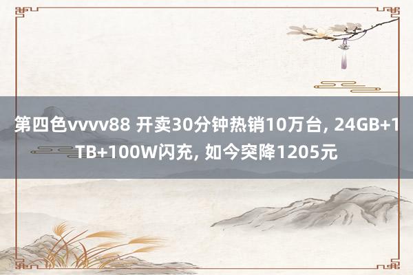 第四色vvvv88 开卖30分钟热销10万台， 24GB+1TB+100W闪充， 如今突降1205元