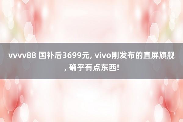 vvvv88 国补后3699元， vivo刚发布的直屏旗舰， 确乎有点东西!