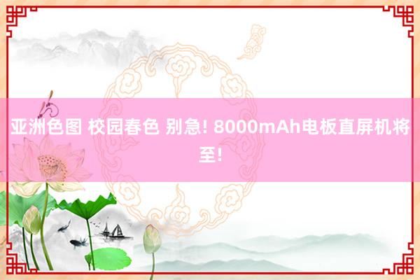 亚洲色图 校园春色 别急! 8000mAh电板直屏机将至!