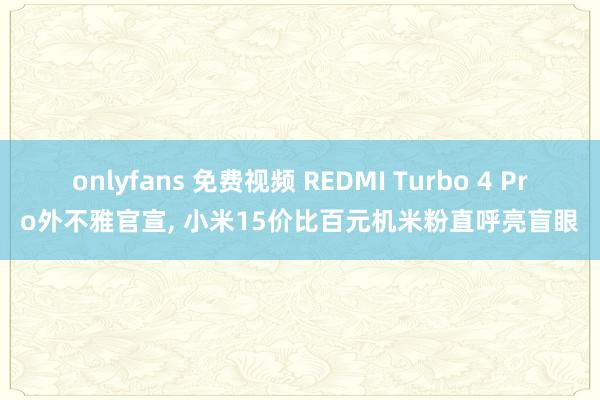 onlyfans 免费视频 REDMI Turbo 4 Pro外不雅官宣， 小米15价比百元机米粉直呼亮盲眼