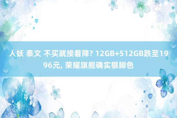 人妖 泰文 不买就接着降? 12GB+512GB跌至1996元， 荣耀旗舰确实狠脚色
