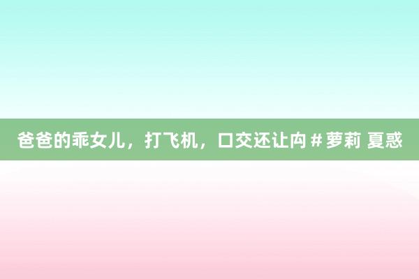 爸爸的乖女儿，打飞机，口交还让禸＃萝莉 夏惑