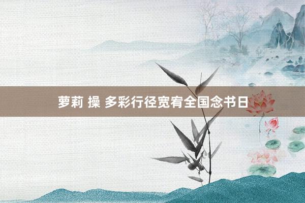 萝莉 操 多彩行径宽宥全国念书日