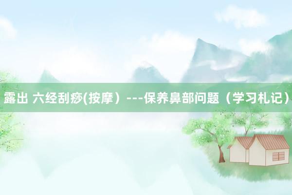 露出 六经刮痧(按摩）---保养鼻部问题（学习札记）