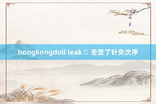 hongkongdoll leak ​舌歪了针灸次序