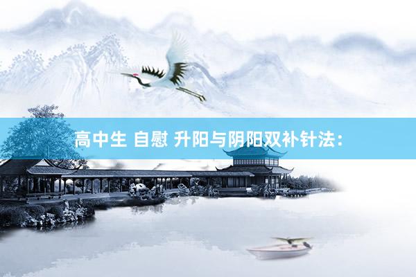 高中生 自慰 升阳与阴阳双补针法：