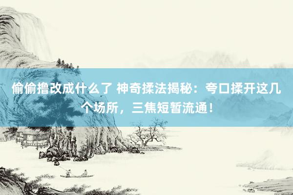 偷偷撸改成什么了 神奇揉法揭秘：夸口揉开这几个场所，三焦短暂流通！