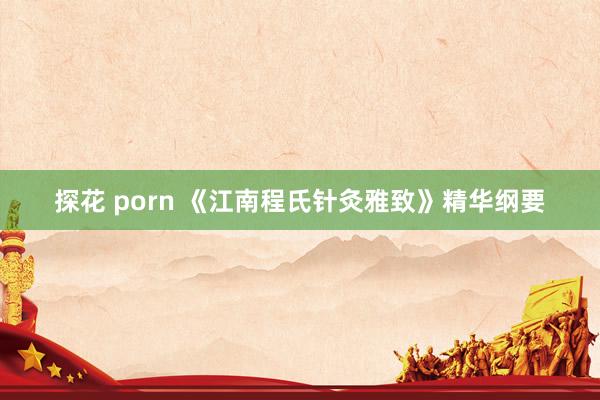 探花 porn 《江南程氏针灸雅致》精华纲要
