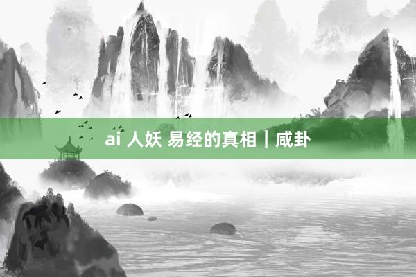 ai 人妖 易经的真相｜咸卦