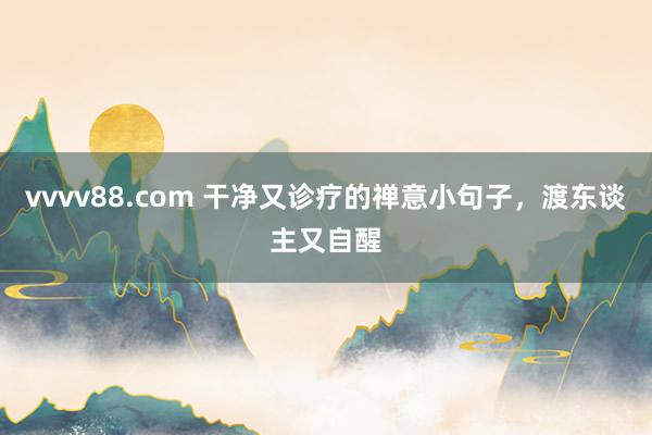 vvvv88.com 干净又诊疗的禅意小句子，渡东谈主又自醒