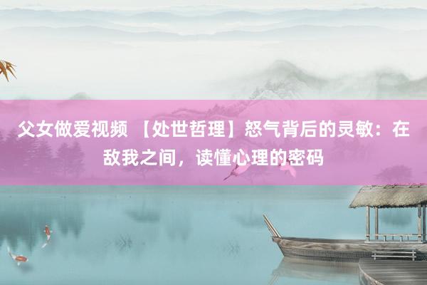 父女做爱视频 【处世哲理】怒气背后的灵敏：在敌我之间，读懂心理的密码