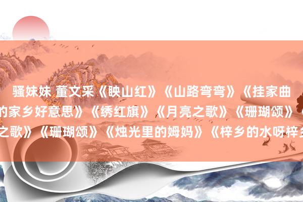 骚妹妹 董文采《眏山红》《山路弯弯》《挂家曲》《弯弯的月亮》《我的家乡好意思》《绣红旗》《月亮之歌》《珊瑚颂》《烛光里的姆妈》《梓乡的水呀梓乡的山》