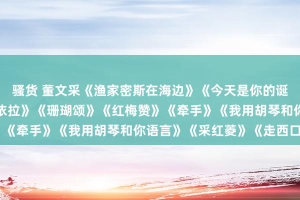 骚货 董文采《渔家密斯在海边》《今天是你的诞辰》《卖花密斯》《玛依拉》《珊瑚颂》《红梅赞》《牵手》《我用胡琴和你语言》《采红菱》《走西口》