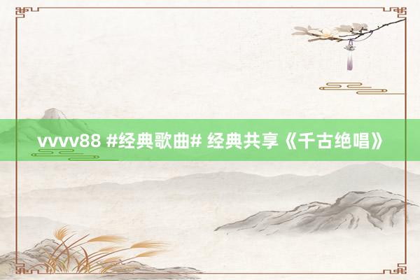 vvvv88 #经典歌曲# 经典共享《千古绝唱》